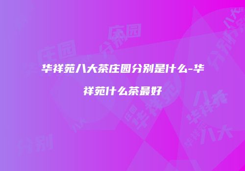 华祥苑八大茶庄园分别是什么-华祥苑什么茶最好
