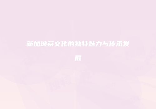 新加坡茶文化的独特魅力与传承发展