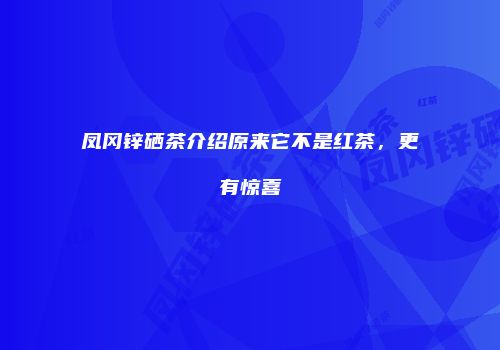 凤冈锌硒茶介绍原来它不是红茶，更有惊喜