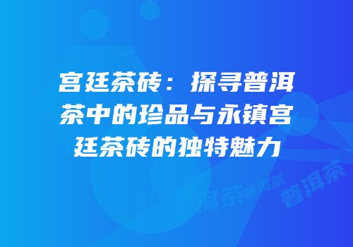 宫廷茶砖：探寻普洱茶中的珍品与永镇宫廷茶砖的独特魅力