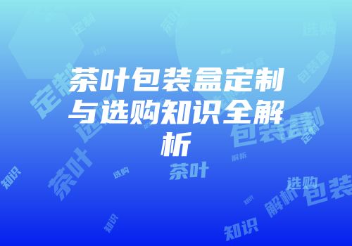 茶叶包装盒定制与选购知识全解析