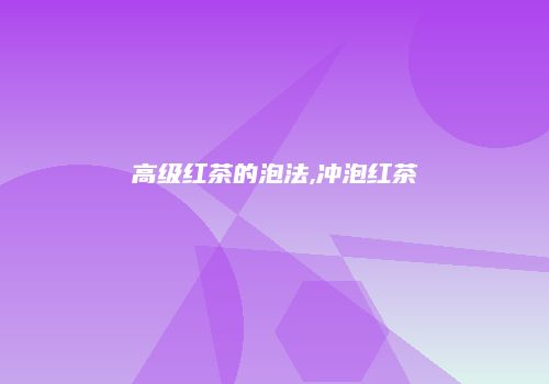 高级红茶的泡法,冲泡红茶