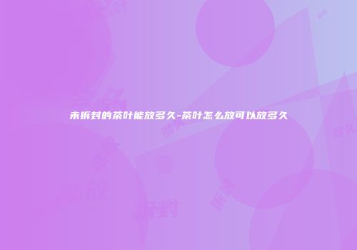 未拆封的茶叶能放多久-茶叶怎么放可以放多久
