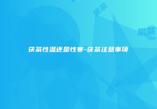 茯茶性温还是性寒-茯茶注意事项