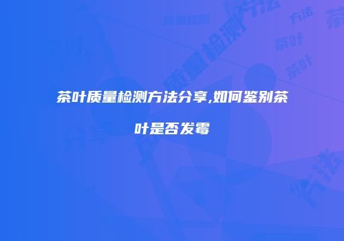 茶叶质量检测方法分享,如何鉴别茶叶是否发霉