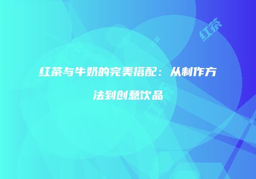 红茶与牛奶的完美搭配：从制作方法到创意饮品