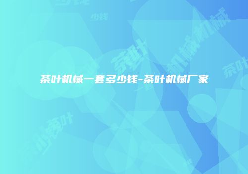 茶叶机械一套多少钱-茶叶机械厂家