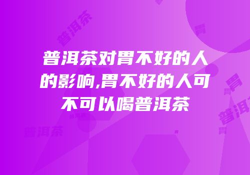 普洱茶对胃不好的人的影响,胃不好的人可不可以喝普洱茶