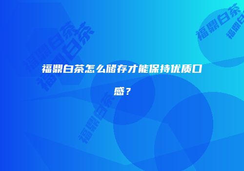 福鼎白茶怎么储存才能保持优质口感？
