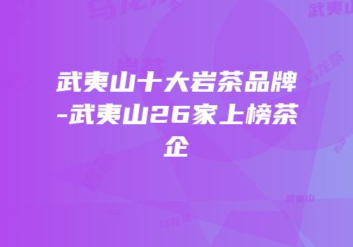 武夷山十大岩茶品牌-武夷山26家上榜茶企