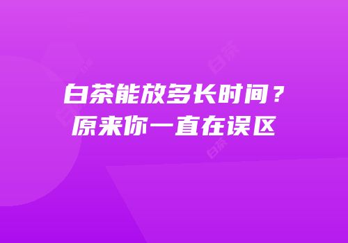 白茶能放多长时间？原来你一直在误区
