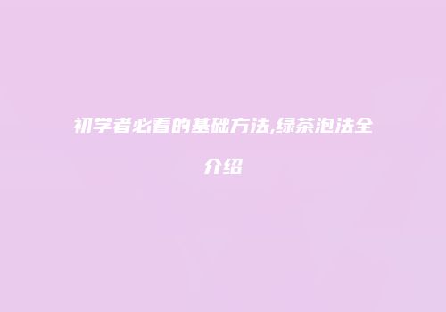 初学者必看的基础方法,绿茶泡法全介绍