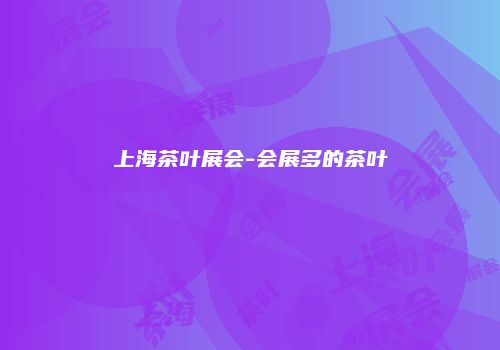 上海茶叶展会-会展多的茶叶