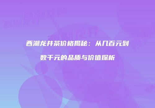 西湖龙井茶价格揭秘：从几百元到数千元的品质与价值探析