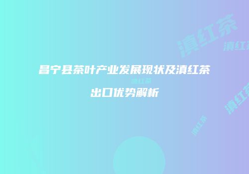昌宁县茶叶产业发展现状及滇红茶出口优势解析