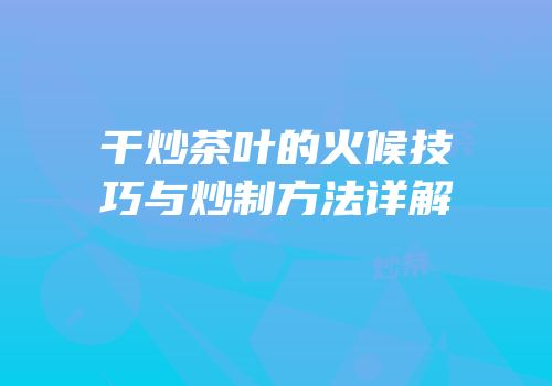 干炒茶叶的火候技巧与炒制方法详解