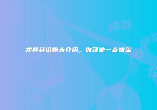 龙井茶价格大介绍，你可能一直被骗