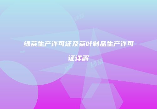 绿茶生产许可证及茶叶制品生产许可证详解