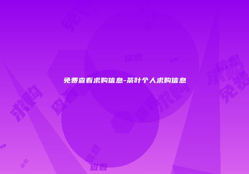 免费查看求购信息-茶叶个人求购信息