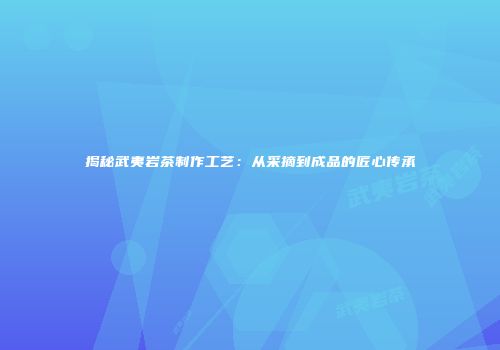 揭秘武夷岩茶制作工艺：从采摘到成品的匠心传承