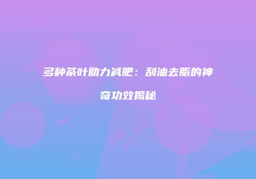 多种茶叶助力减肥：刮油去脂的神奇功效揭秘