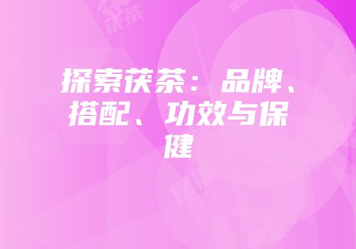 探索茯茶：品牌、搭配、功效与保健