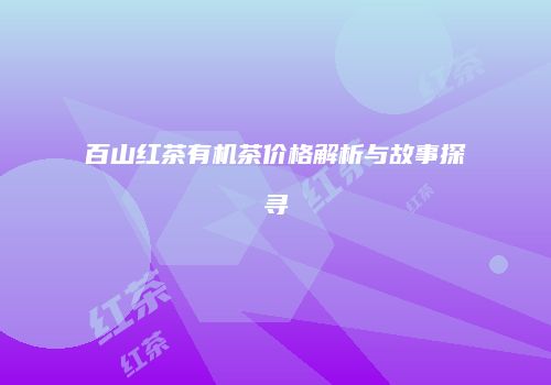 百山红茶有机茶价格解析与故事探寻