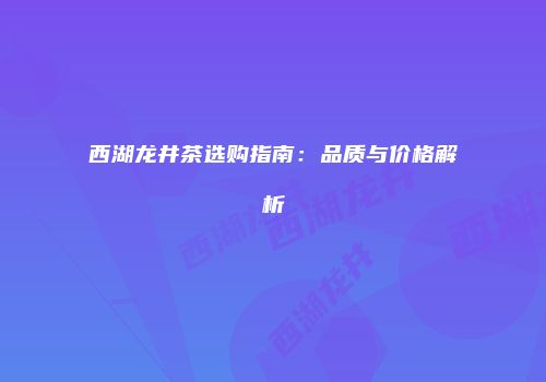 西湖龙井茶选购指南：品质与价格解析