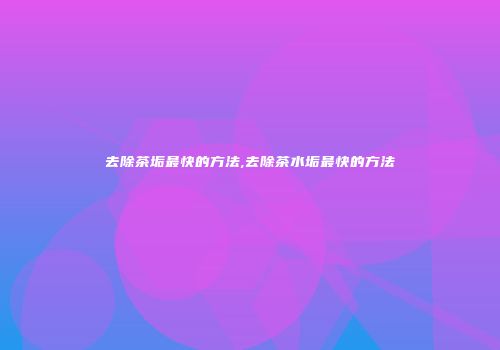 去除茶垢最快的方法,去除茶水垢最快的方法