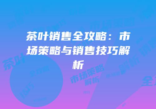 茶叶销售全攻略：市场策略与销售技巧解析