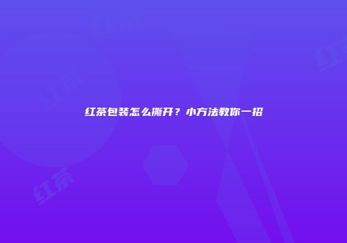 红茶包装怎么撕开？小方法教你一招