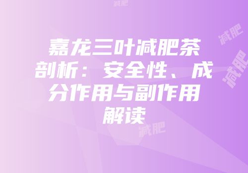 嘉龙三叶减肥茶剖析：安全性、成分作用与副作用解读