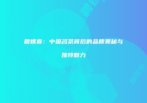 碧螺春：中国名茶背后的品质奥秘与独特魅力