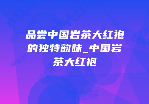 品尝中国岩茶大红袍的独特韵味_中国岩茶大红袍