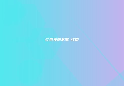 红茶发酵不够-红茶