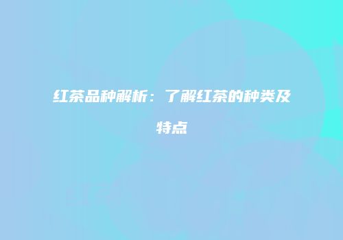 红茶品种解析：了解红茶的种类及特点
