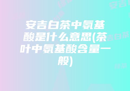 安吉白茶中氨基酸是什么意思(茶叶中氨基酸含量一般)