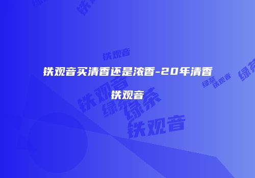 铁观音买清香还是浓香-20年清香铁观音