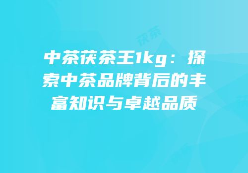 中茶茯茶王1kg：探索中茶品牌背后的丰富知识与卓越品质