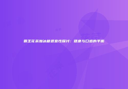 霸王花茶加冰糖适宜性探讨：健康与口感的平衡