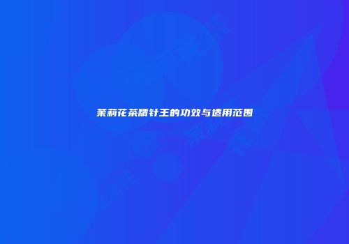 茉莉花茶精针王的功效与适用范围