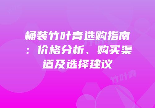 桶装竹叶青选购指南：价格分析、购买渠道及选择建议