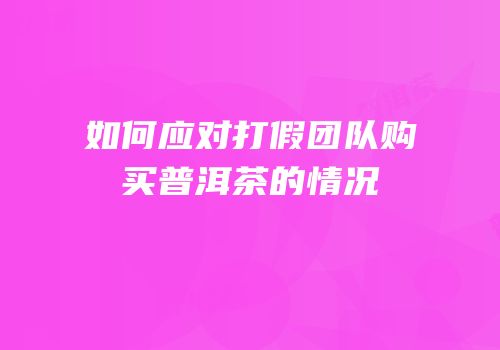 如何应对打假团队购买普洱茶的情况