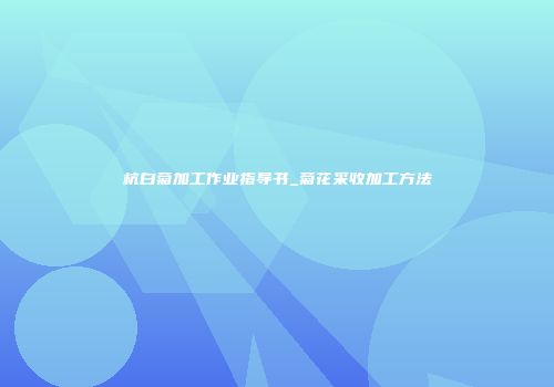 杭白菊加工作业指导书_菊花采收加工方法