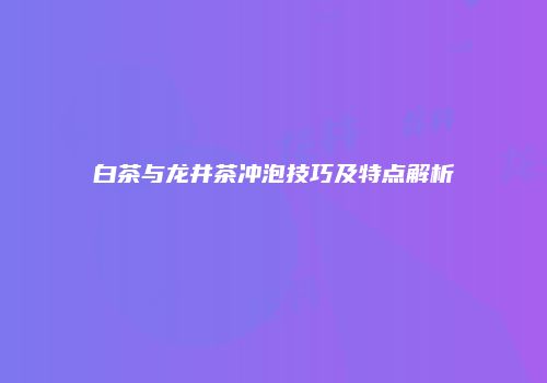 白茶与龙井茶冲泡技巧及特点解析