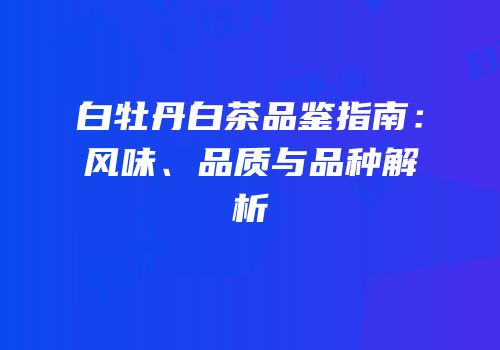 白牡丹白茶品鉴指南：风味、品质与品种解析