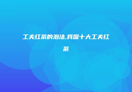 工夫红茶的泡法,我国十大工夫红茶