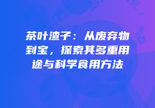 茶叶渣子：从废弃物到宝，探索其多重用途与科学食用方法