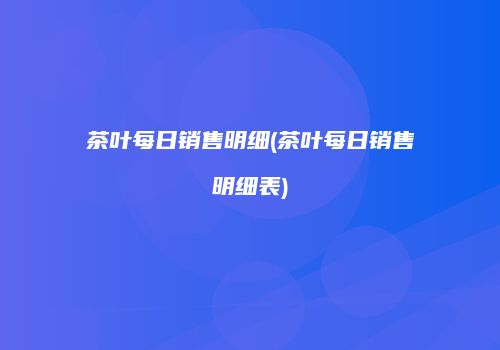茶叶每日销售明细(茶叶每日销售明细表)