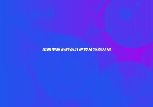 凤凰单枞茶的茶叶种类及特点介绍